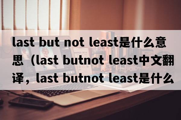 last but not least是什么意思（last butnot least中文翻譯，last butnot least是什么意思，last butnot least發(fā)音、用法及例句）