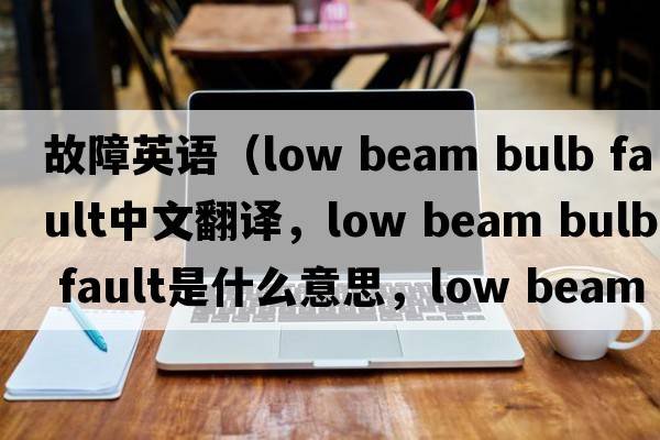 故障英語(yǔ)（low beam bulb fault中文翻譯，low beam bulb fault是什么意思，low beam bulb fault發(fā)音、用法及例句）