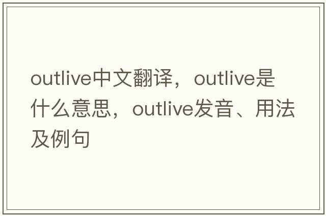 outlive中文翻譯，outlive是什么意思，outlive發(fā)音、用法及例句