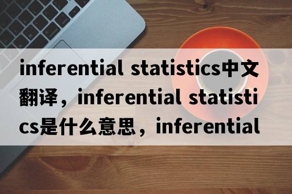 inferential statistics中文翻譯，inferential statistics是什么意思，inferential statistics發(fā)音、用法及例句