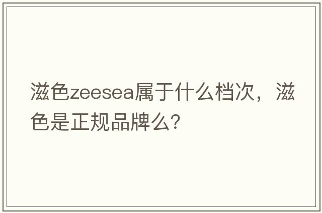 滋色zeesea屬于什么檔次，滋色是正規品牌么？