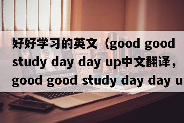 好好學(xué)習的英文（good good study day day up中文翻譯，good good study day day up是什么意思，good good study day day up發(fā)音、