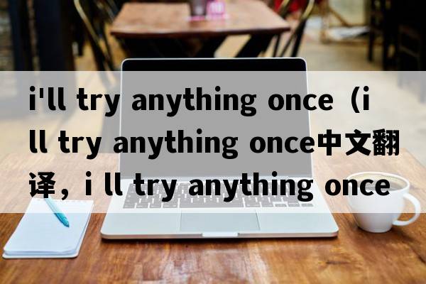 i'll try anything once（i ll try anything once中文翻譯，i ll try anything once是什么意思，i ll try anything