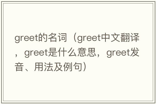 greet的名詞（greet中文翻譯，greet是什么意思，greet發(fā)音、用法及例句）