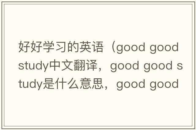 好好學(xué)習的英語(yǔ)（good good study中文翻譯，good good study是什么意思，good good study發(fā)音、用法及例句）