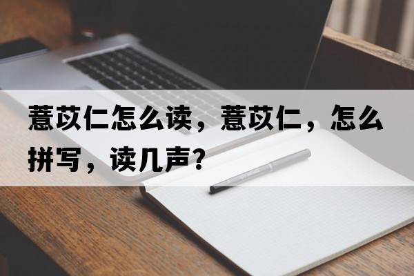 薏苡仁怎么讀，薏苡仁，怎么拼寫(xiě)，讀幾聲？