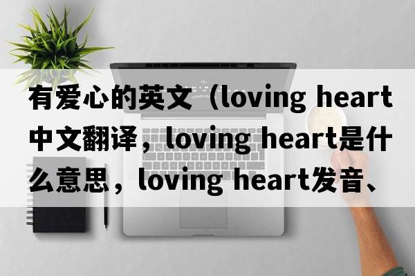 有愛(ài)心的英文（loving heart中文翻譯，loving heart是什么意思，loving heart發(fā)音、用法及例句）