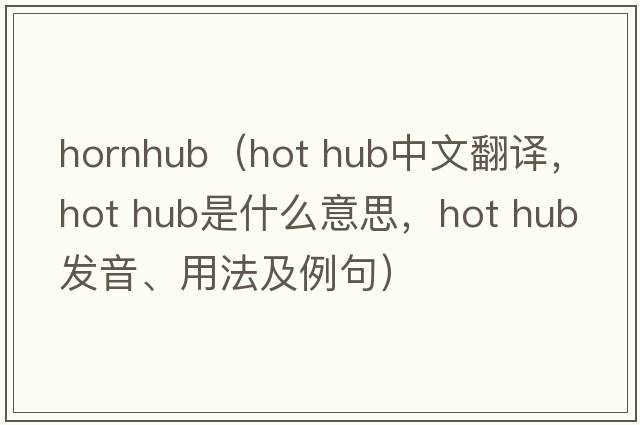 hornhub（hot hub中文翻譯，hot hub是什么意思，hot hub發(fā)音、用法及例句）