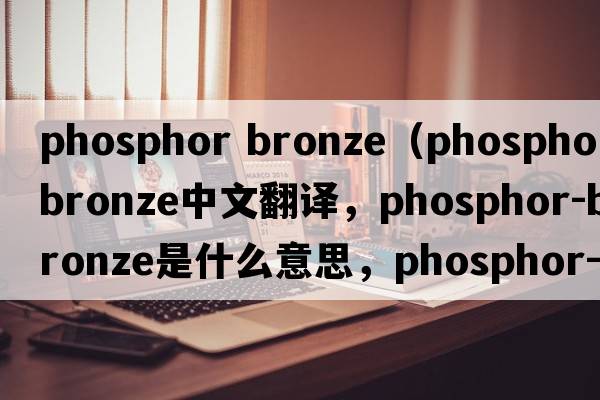 phosphor bronze（phosphor-bronze中文翻譯，phosphor-bronze是什么意思，phosphor-bronze發(fā)音、用法及例句）