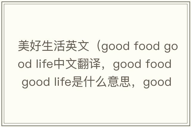 美好生活英文（good food good life中文翻譯，good food good life是什么意思，good food good life發(fā)音、用法及例句）