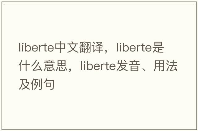 liberte中文翻譯，liberte是什么意思，liberte發(fā)音、用法及例句