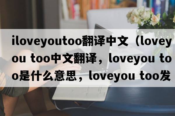 iloveyoutoo翻譯中文（loveyou too中文翻譯，loveyou too是什么意思，loveyou too發(fā)音、用法及例句）