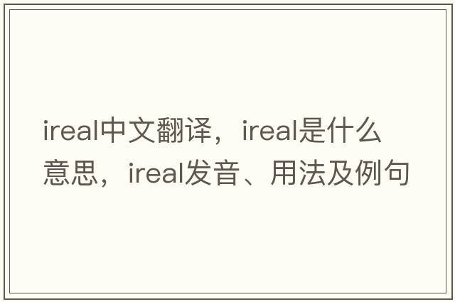 ireal中文翻譯，ireal是什么意思，ireal發(fā)音、用法及例句