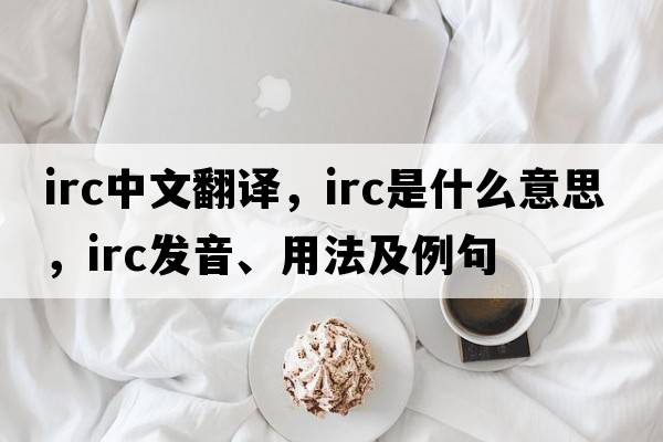 irc中文翻譯，irc是什么意思，irc發(fā)音、用法及例句