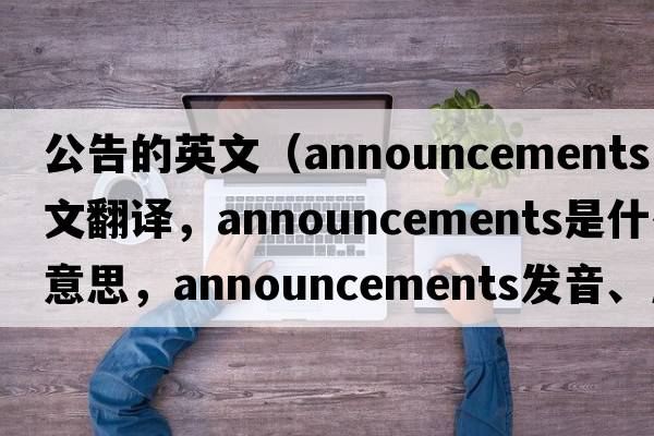 公告的英文（announcements中文翻譯，announcements是什么意思，announcements發(fā)音、用法及例句）