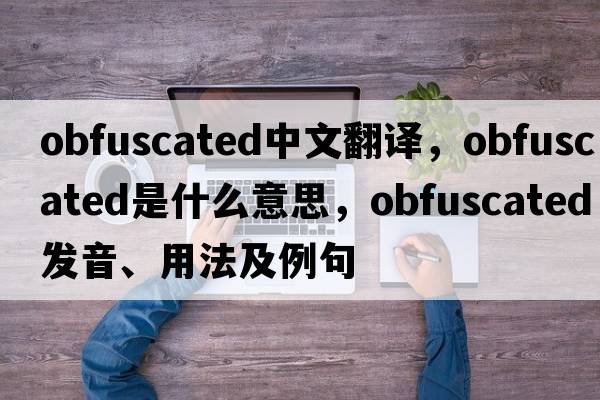 obfuscated中文翻譯，obfuscated是什么意思，obfuscated發(fā)音、用法及例句