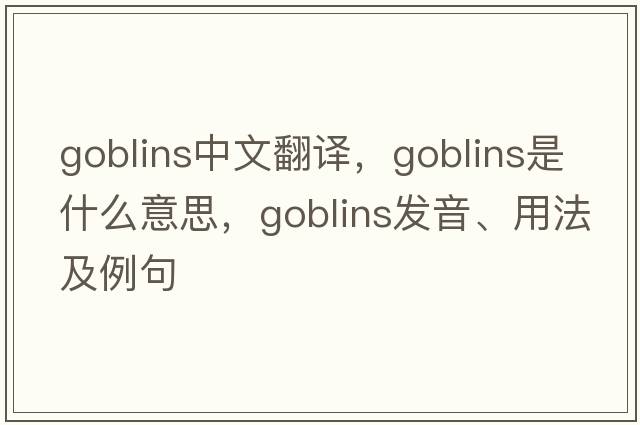 goblins中文翻譯，goblins是什么意思，goblins發(fā)音、用法及例句