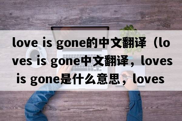 love is gone的中文翻譯（loves is gone中文翻譯，loves is gone是什么意思，loves is gone發(fā)音、用法及例句）