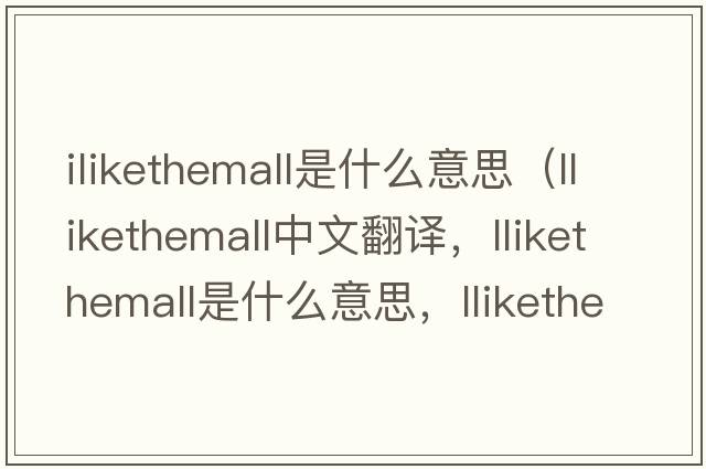ilikethemall是什么意思（llikethemall中文翻譯，llikethemall是什么意思，llikethemall發(fā)音、用法及例句）