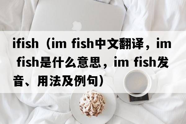 ifish（im fish中文翻譯，im fish是什么意思，im fish發(fā)音、用法及例句）
