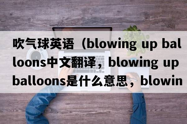 吹氣球英語(yǔ)（blowing up balloons中文翻譯，blowing up balloons是什么意思，blowing up balloons發(fā)音、用法及例句）
