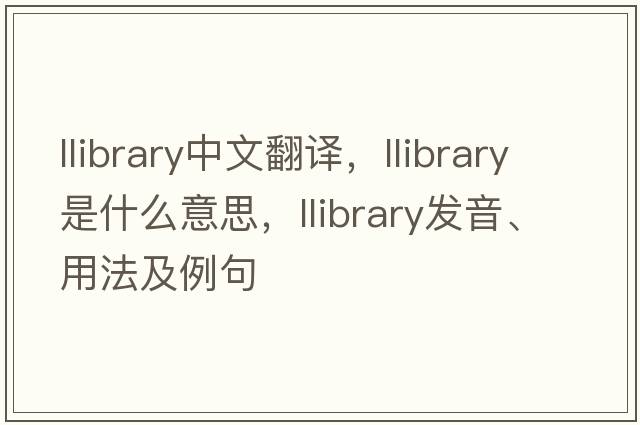 llibrary中文翻譯，llibrary是什么意思，llibrary發(fā)音、用法及例句