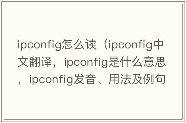 ipconfig怎么讀（ipconfig中文翻譯，ipconfig是什么意思，ipconfig發(fā)音、用法及例句）