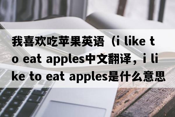 我喜歡吃蘋(píng)果英語(yǔ)（i like to eat apples中文翻譯，i like to eat apples是什么意思，i like to eat apples發(fā)音、用法及例句）