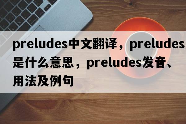 preludes中文翻譯，preludes是什么意思，preludes發(fā)音、用法及例句