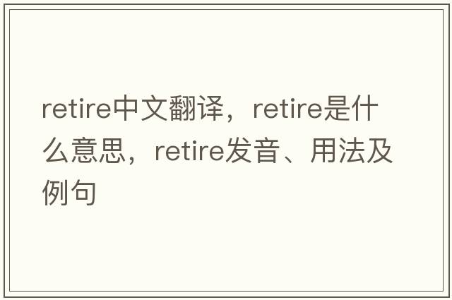 retire中文翻譯，retire是什么意思，retire發(fā)音、用法及例句