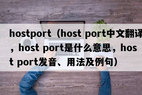 hostport（host port中文翻譯，host port是什么意思，host port發(fā)音、用法及例句）