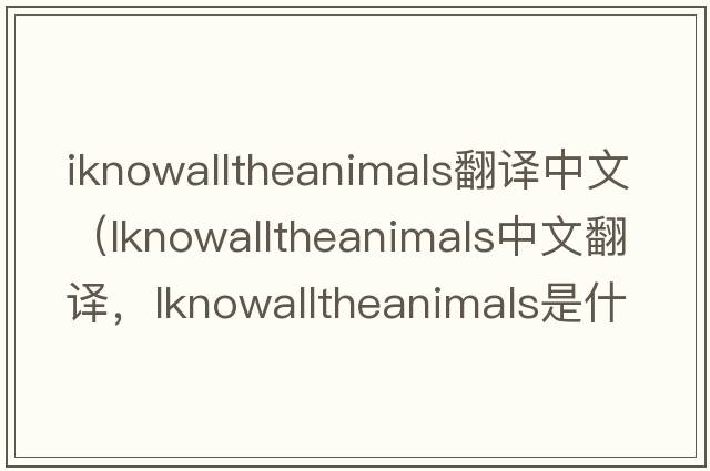 iknowalltheanimals翻譯中文（lknowalltheanimals中文翻譯，lknowalltheanimals是什么意思，lknowalltheanimals發(fā)音、用法及例句）