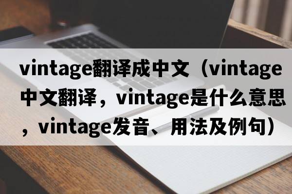 vintage翻譯成中文（vintage中文翻譯，vintage是什么意思，vintage發(fā)音、用法及例句）