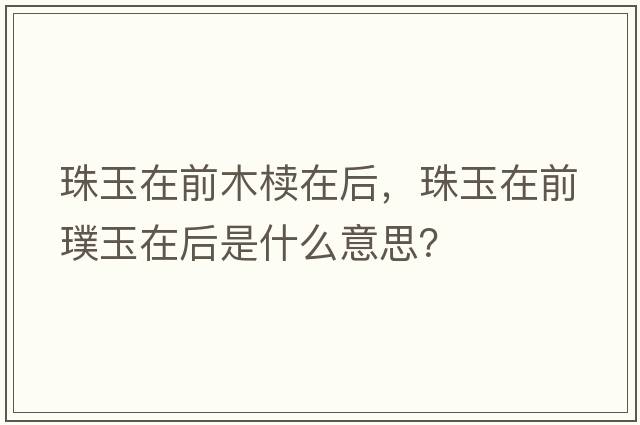 珠玉在前木櫝在后，珠玉在前璞玉在后是什么意思？