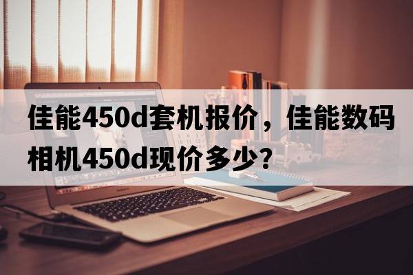佳能450d套機報價(jià)，佳能數碼相機450D現價(jià)多少？