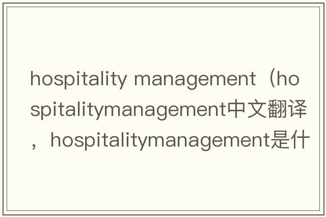 hospitality management（hospitalitymanagement中文翻譯，hospitalitymanagement是什么意思，hospitalitymanagement發(fā)音、