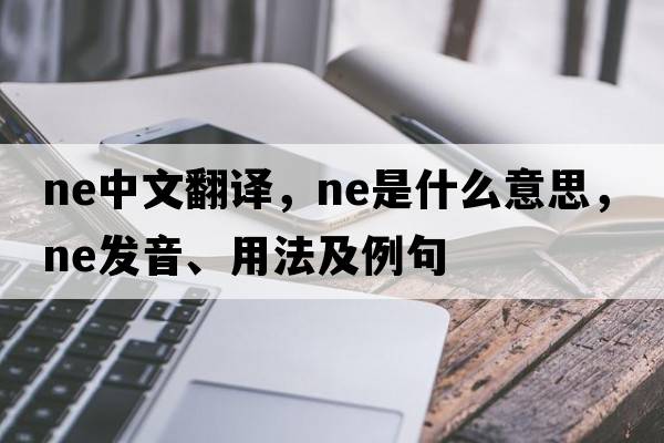 ne中文翻譯，ne是什么意思，ne發(fā)音、用法及例句