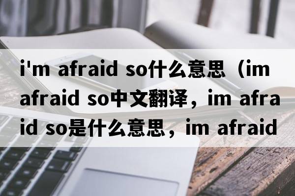 i'm afraid so什么意思（im afraid so中文翻譯，im afraid so是什么意思，im afraid so發(fā)音、用法及例句）