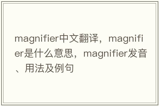 magnifier中文翻譯，magnifier是什么意思，magnifier發(fā)音、用法及例句