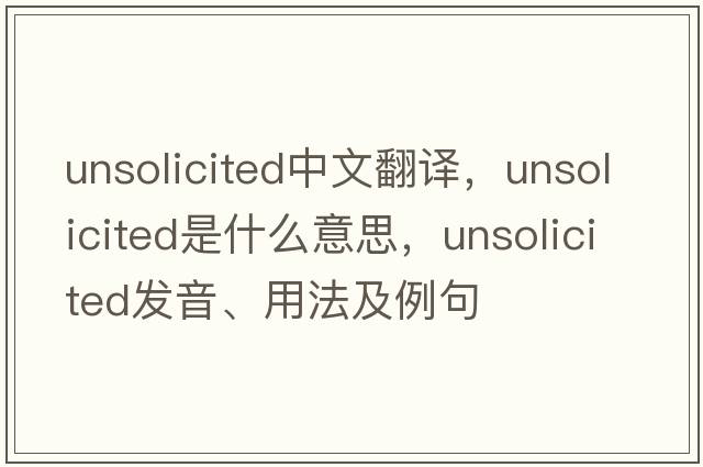unsolicited中文翻譯，unsolicited是什么意思，unsolicited發(fā)音、用法及例句