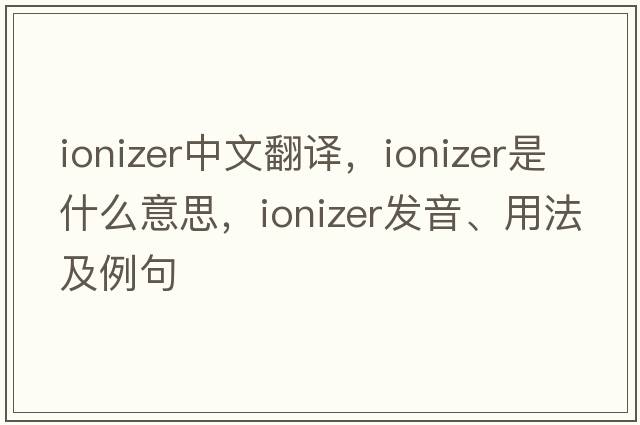 ionizer中文翻譯，ionizer是什么意思，ionizer發(fā)音、用法及例句
