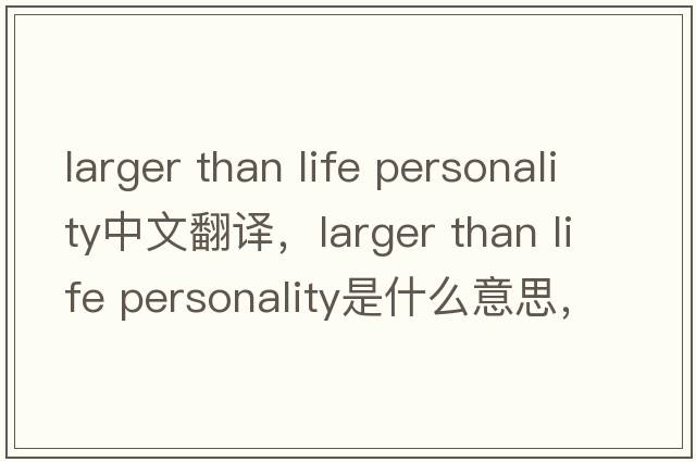 larger than life personality中文翻譯，larger than life personality是什么意思，larger than life personality發(fā)音、用法