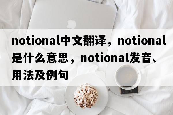 notional中文翻譯，notional是什么意思，notional發(fā)音、用法及例句