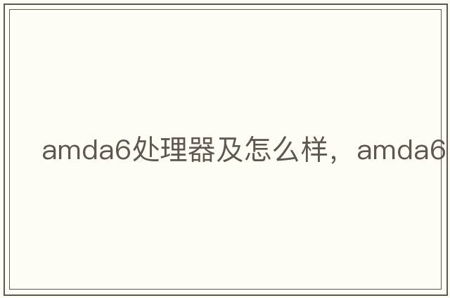 AMDA6處理器及怎么樣，amda6