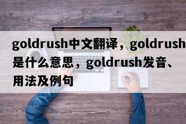 goldrush中文翻譯，goldrush是什么意思，goldrush發(fā)音、用法及例句