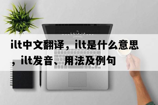 ilt中文翻譯，ilt是什么意思，ilt發(fā)音、用法及例句