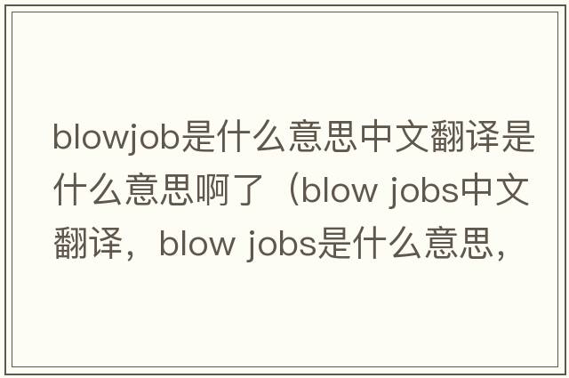 blowjob是什么意思中文翻譯是什么意思啊了（blow jobs中文翻譯，blow jobs是什么意思，blow jobs發(fā)音、用法及例句）