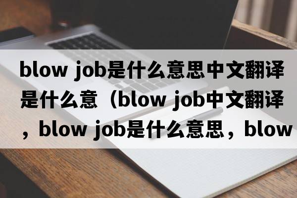 blow job是什么意思中文翻譯是什么意（blow job中文翻譯，blow job是什么意思，blow job發(fā)音、用法及例句）