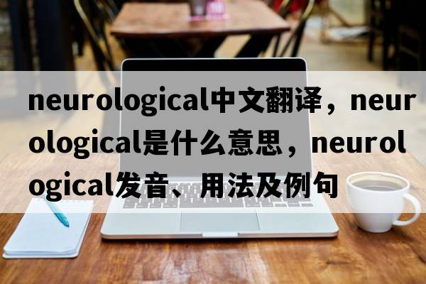 neurological中文翻譯，neurological是什么意思，neurological發(fā)音、用法及例句