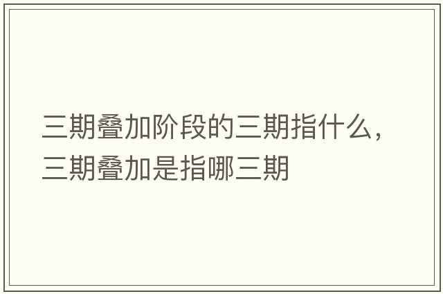 三期疊加階段的三期指什么，三期疊加是指哪三期